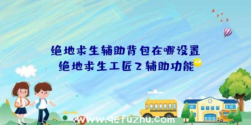 「绝地求生辅助背包在哪设置」|绝地求生工匠2辅助功能